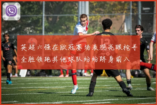 英超六强在欧冠赛场表现亮眼枪手全胜领跑其他球队纷纷跻身前八