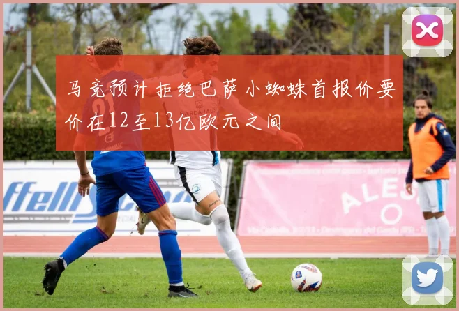 马竞预计拒绝巴萨小蜘蛛首报价要价在12至13亿欧元之间