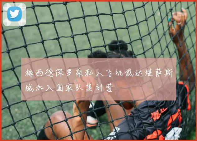梅西德保罗乘私人飞机抵达堪萨斯城加入国家队集训营