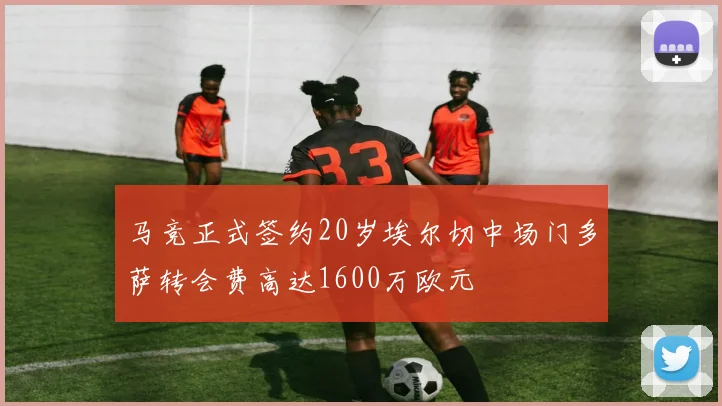 马竞正式签约20岁埃尔切中场门多萨转会费高达1600万欧元