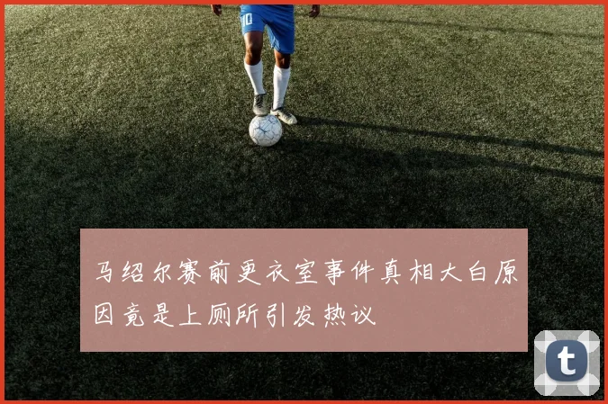 马绍尔赛前更衣室事件真相大白原因竟是上厕所引发热议