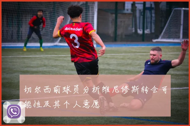 切尔西前球员分析维尼修斯转会可能性及其个人意愿