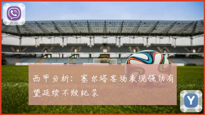 西甲分析：塞尔塔客场表现强劲有望延续不败纪录
