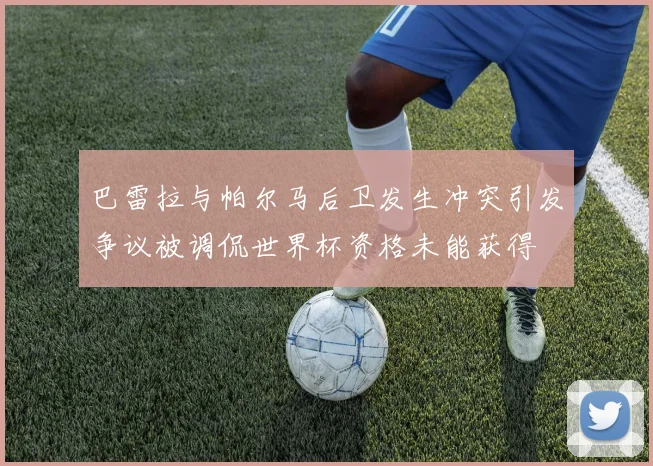 巴雷拉与帕尔马后卫发生冲突引发争议被调侃世界杯资格未能获得