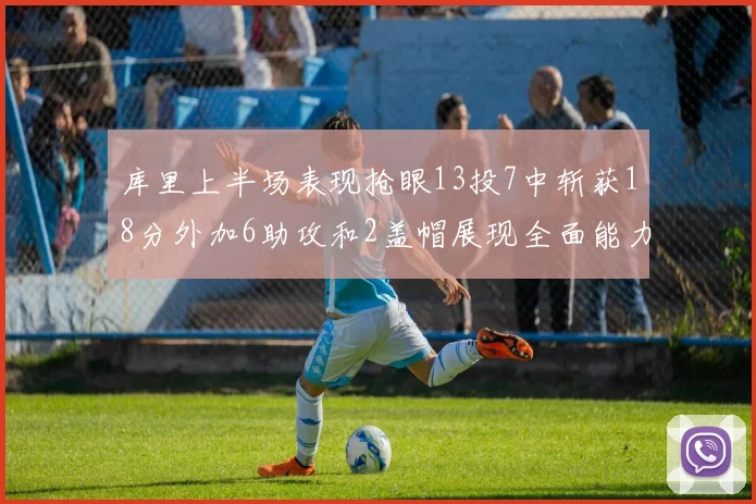库里上半场表现抢眼13投7中斩获18分外加6助攻和2盖帽展现全面能力