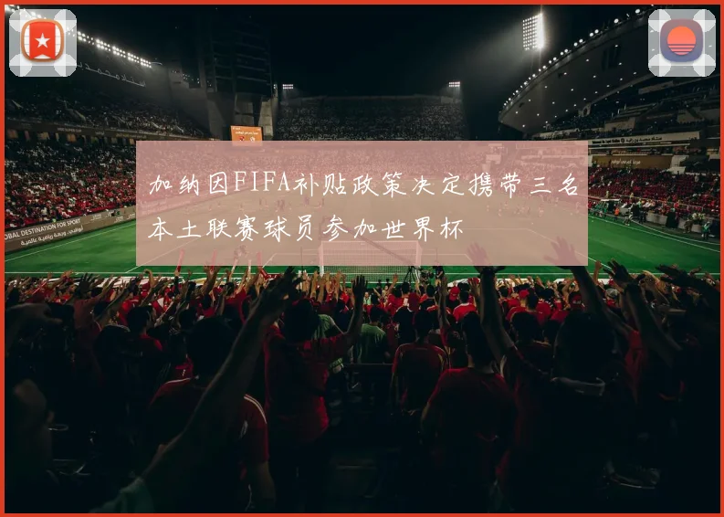 加纳因FIFA补贴政策决定携带三名本土联赛球员参加世界杯
