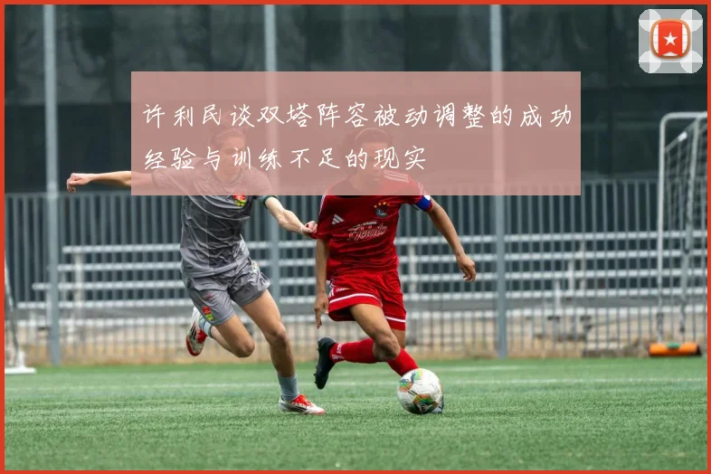 许利民谈双塔阵容被动调整的成功经验与训练不足的现实