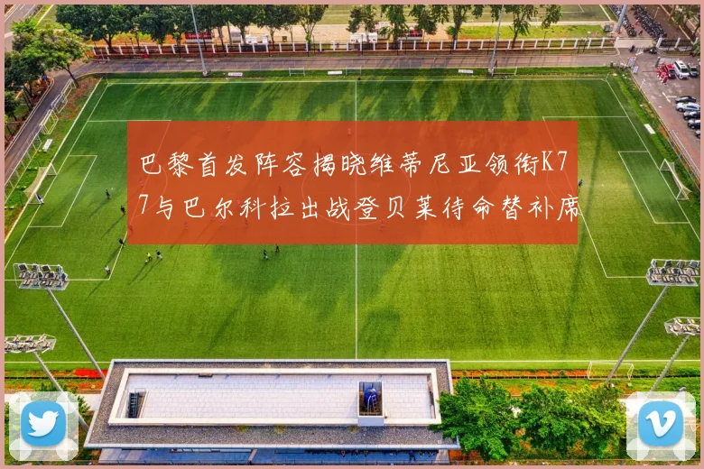 巴黎首发阵容揭晓维蒂尼亚领衔K77与巴尔科拉出战登贝莱待命替补席