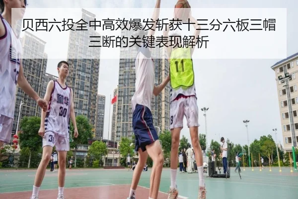 贝西六投全中高效爆发斩获十三分六板三帽三断的关键表现解析（xingkong）