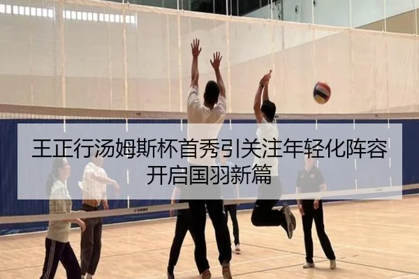 王正行汤姆斯杯首秀引关注年轻化阵容开启国羽新篇（xingkong）